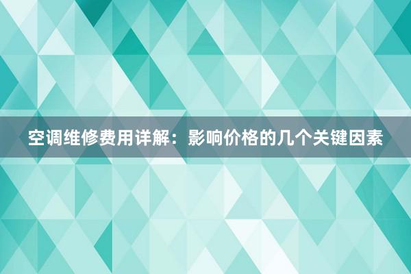 空调维修费用详解：影响价格的几个关键因素