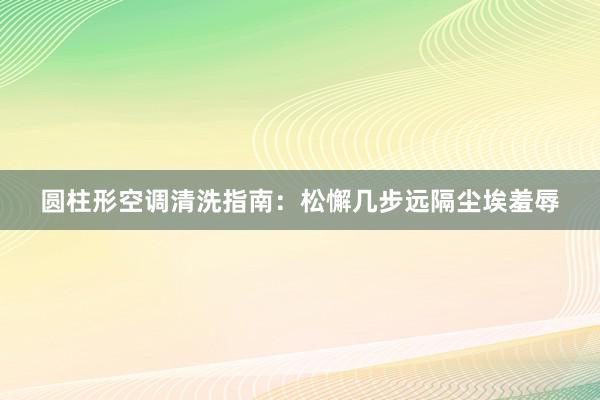 圆柱形空调清洗指南：松懈几步远隔尘埃羞辱